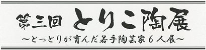第三回 とりこ陶展 ~とっとりが育んだ若手陶芸家6人展~