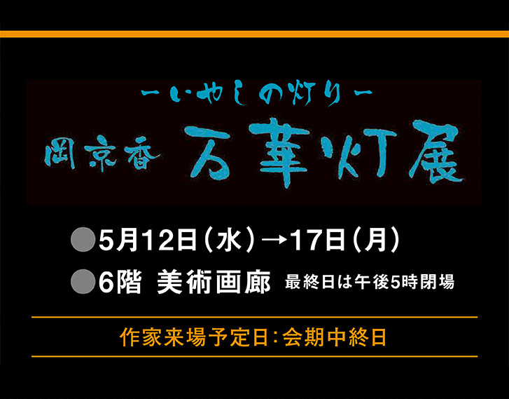 [－いやしの灯り－　岡京香　万華灯展]■5月12日（水）→17日（月）　■6階 美術画廊　最終日は午後５時閉場　作家来場予定日：会期中終日