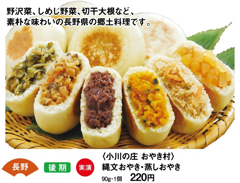 長野　後期　実演　＜小川の庄　おやき村＞　縄文おやき・蒸しおやき　90ｇ1個220円　野沢菜、しめじ野菜、切り干し大根など、素朴な味わいの長野県の郷土料理です。