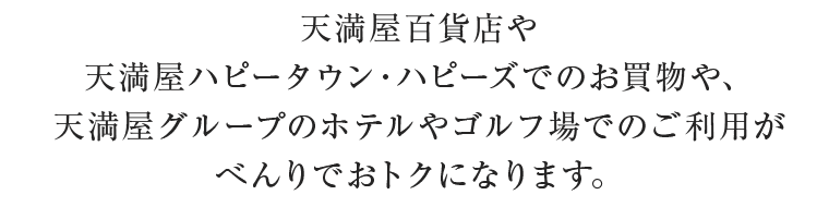 天満屋百貨店や天満屋ハピータウン・ハピーズでのお買物や、天満屋グループのホテルやゴルフ場でのご利用がべんりでおトクになります。