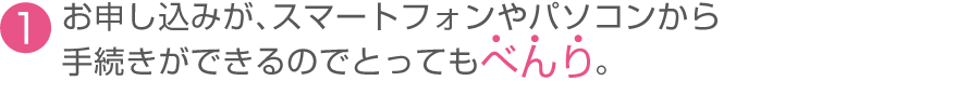 （1）お申し込みが、スマートフォンやパソコンから手続きできるのでとってもべんり。