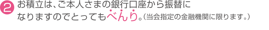 （2）お積立は、ご本人さまの銀行口座から振替になりますのでとってもべんり。