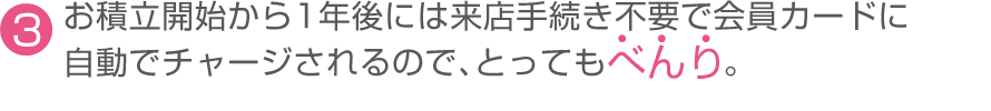 （3）お積立開始から1年後には来店手続き不要で会員カードに自動でチャージされるので、とってもべんり。