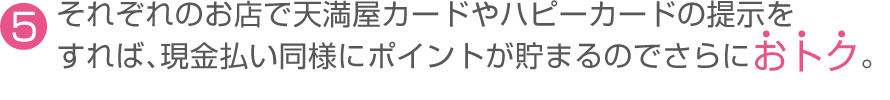 （5）それぞれのお店で天満屋カードやハピーカードの提示をすれば、現金払い同様にポイントが貯まるのでさらにおトク。