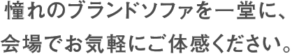 憧れのブランドソファを一同に、会場でお気軽にご体感ください。