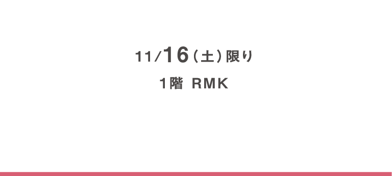 11/16（土）限り、1階 RMK