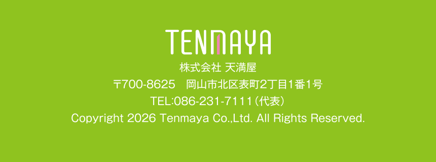 株式会社 天満屋 〒700-8625 岡山市北区表町2丁目1番1号 TEL:086-231-7111(代表) Copyright 2026 Tenmaya Co.,Ltd. All Rights Reserved.