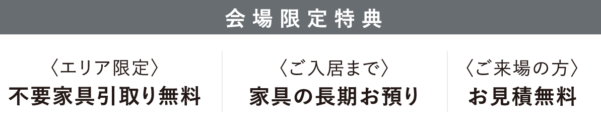 会場限定特典　不要家具引取り無料、家具の長期お預かり、お見積無料