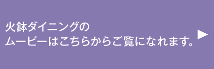 火鉢ダイニングのムービーはこちらからご覧になれます。