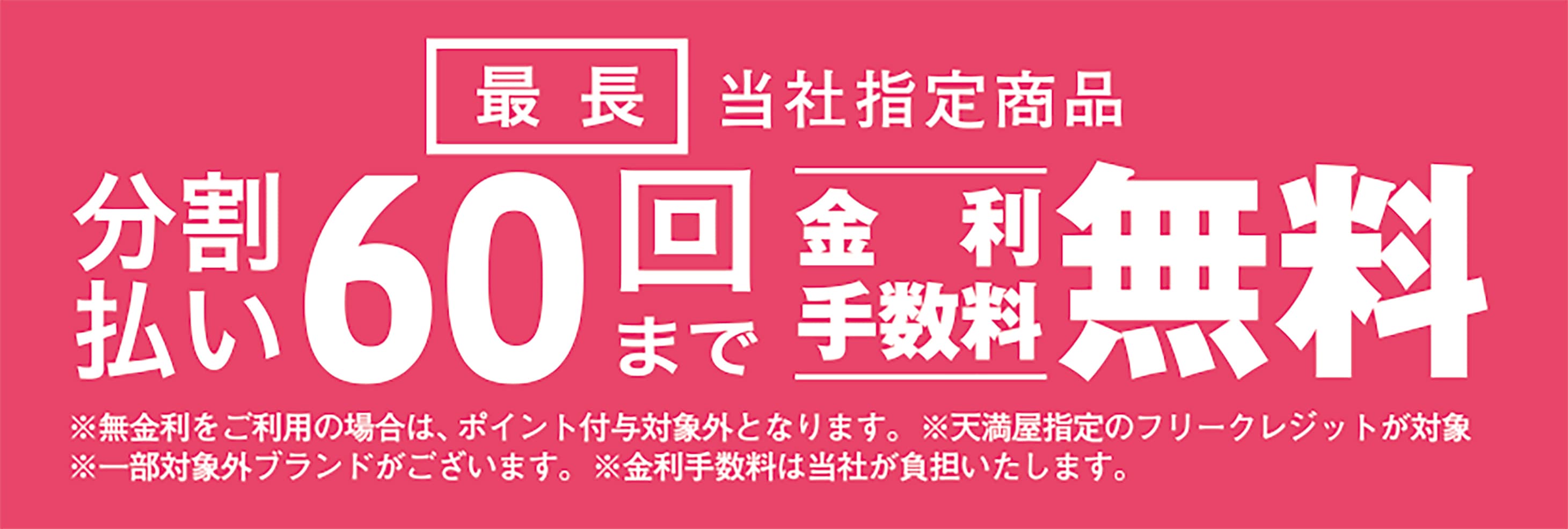 当社指定商品 分割払い最長60回まで金利手数料無料 ※無金利をご利用の場合は、ポイント付与対象外となります。 ※天満屋指定のフリークレジットが対象 ※一部対象外ブランドがございます。 ※金利手数料は当社が負担いたします。